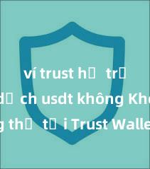 ví trust hỗ trợ giao dịch usdt không Không thể tải Trust Wallet tại Việt Nam? Cách khắc phục